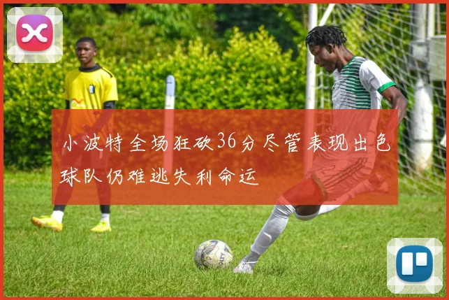 小波特全场狂砍36分尽管表现出色球队仍难逃失利命运