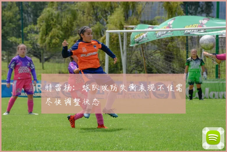 特雷杨：球队攻防失衡表现不佳需尽快调整状态