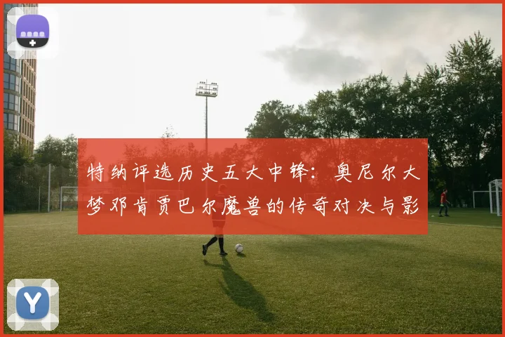 特纳评选历史五大中锋：奥尼尔大梦邓肯贾巴尔魔兽的传奇对决与影响