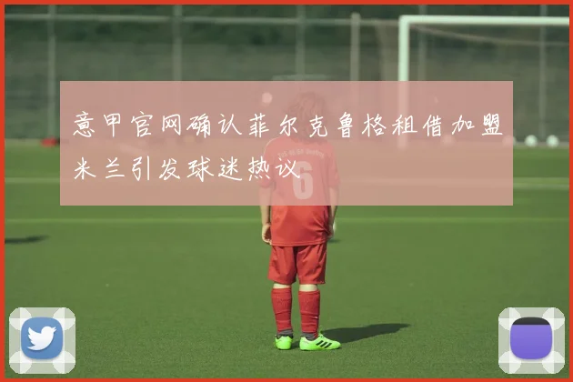 意甲官网确认菲尔克鲁格租借加盟米兰引发球迷热议