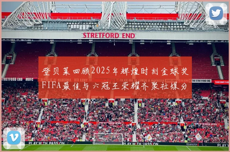 登贝莱回顾2025年辉煌时刻金球奖FIFA最佳与六冠王荣耀齐聚社媒分享