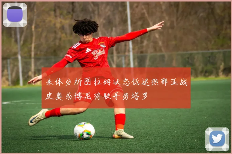 米体分析图拉姆状态低迷热那亚战皮奥或博尼将联手劳塔罗