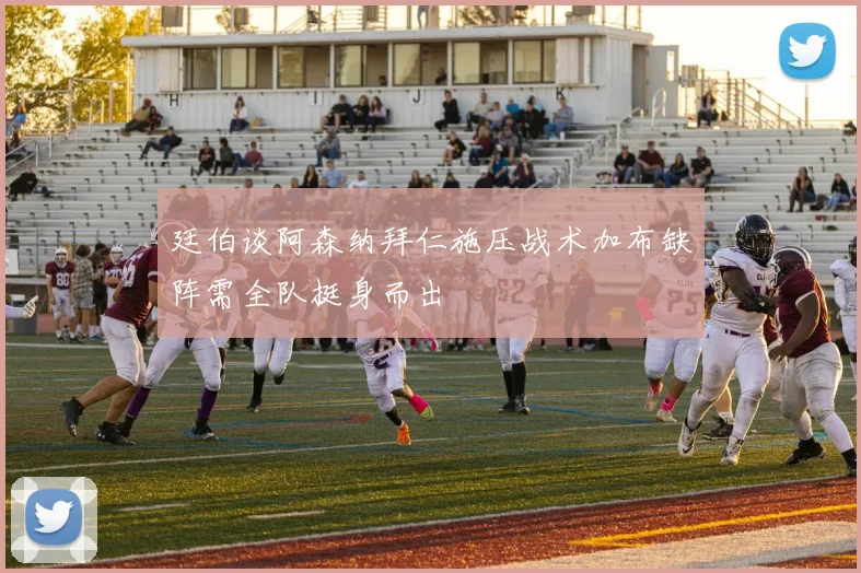 廷伯谈阿森纳拜仁施压战术加布缺阵需全队挺身而出