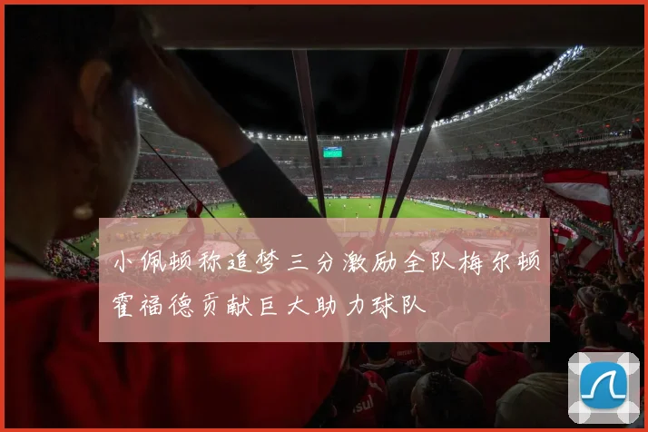 小佩顿称追梦三分激励全队梅尔顿霍福德贡献巨大助力球队