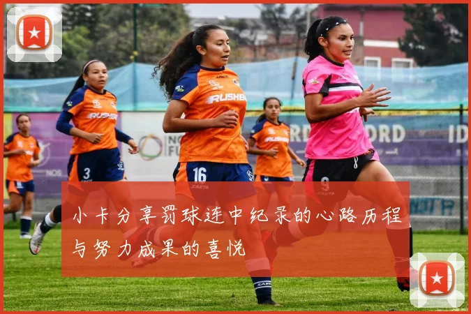 小卡分享罚球连中纪录的心路历程与努力成果的喜悦