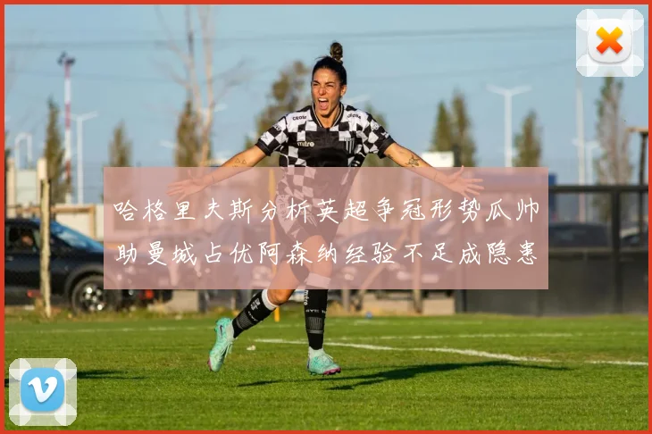哈格里夫斯分析英超争冠形势瓜帅助曼城占优阿森纳经验不足成隐患