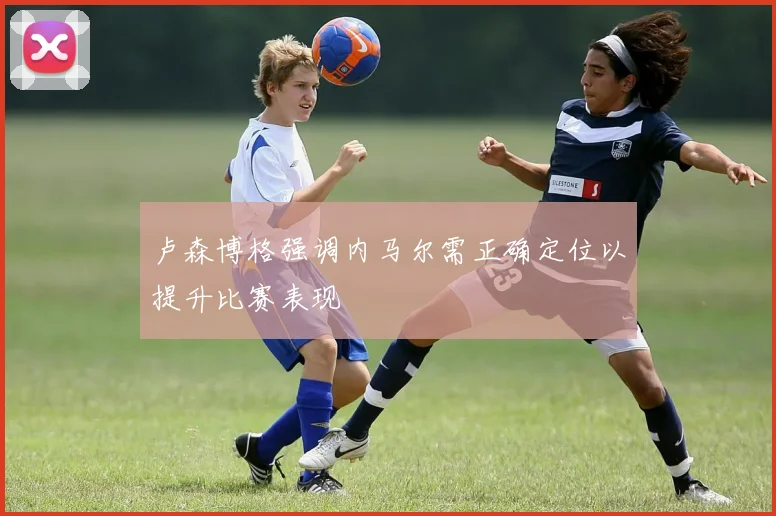 卢森博格强调内马尔需正确定位以提升比赛表现