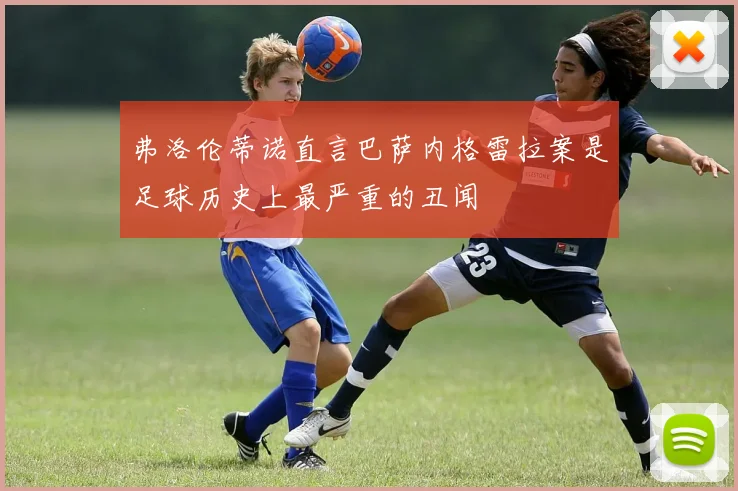 弗洛伦蒂诺直言巴萨内格雷拉案是足球历史上最严重的丑闻