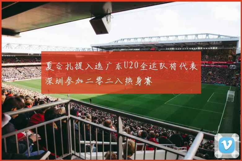 夏合扎提入选广东U20全运队将代表深圳参加二零二八热身赛