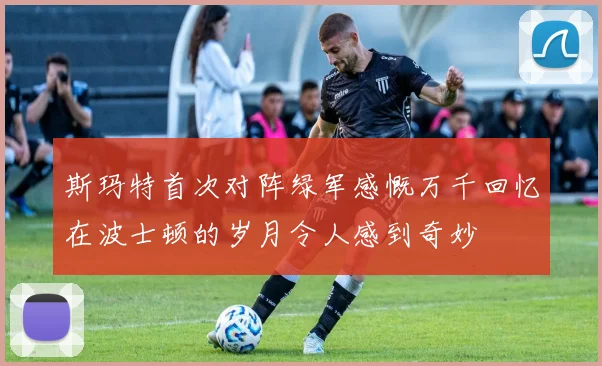 斯玛特首次对阵绿军感慨万千回忆在波士顿的岁月令人感到奇妙