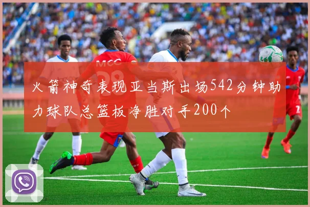 火箭神奇表现亚当斯出场542分钟助力球队总篮板净胜对手200个