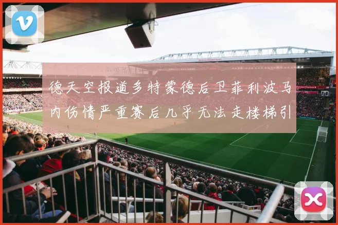 德天空报道多特蒙德后卫菲利波马内伤情严重赛后几乎无法走楼梯引发关注