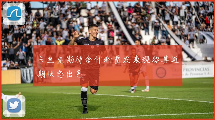 卡里克期待舍什科首发表现称其近期状态出色