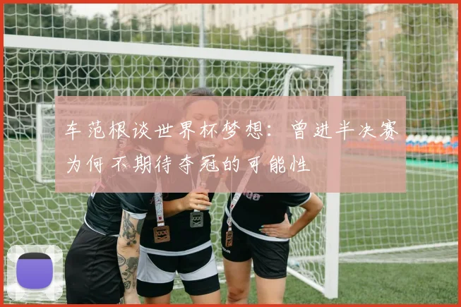 车范根谈世界杯梦想：曾进半决赛为何不期待夺冠的可能性