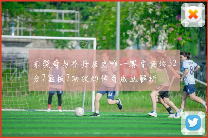 东契奇与乔丹历史唯一赛季场均32分7篮板7助攻的传奇成就解析