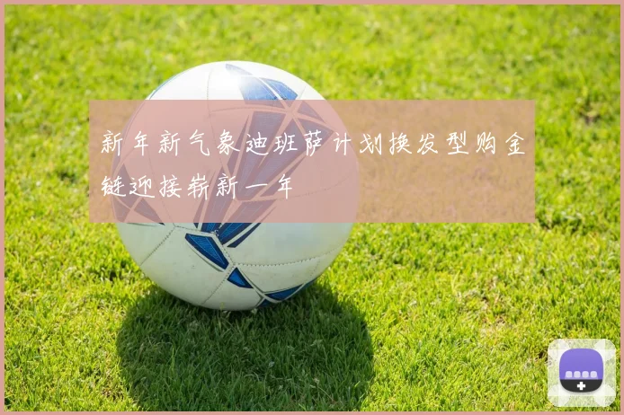 新年新气象迪班萨计划换发型购金链迎接崭新一年