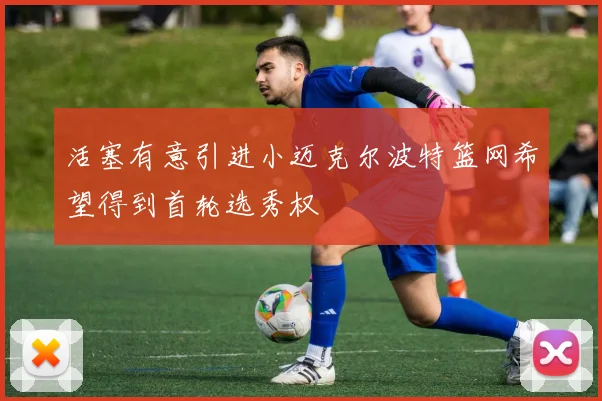 活塞有意引进小迈克尔波特篮网希望得到首轮选秀权