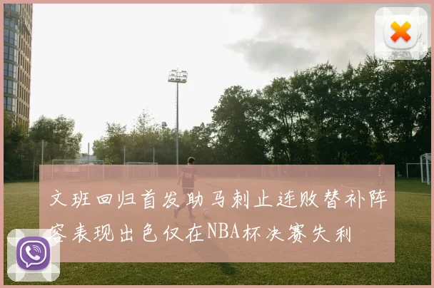 文班回归首发助马刺止连败替补阵容表现出色仅在NBA杯决赛失利