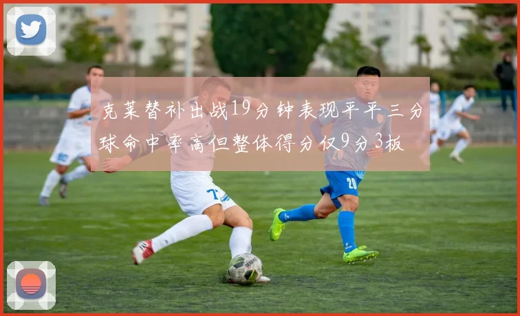 克莱替补出战19分钟表现平平三分球命中率高但整体得分仅9分3板