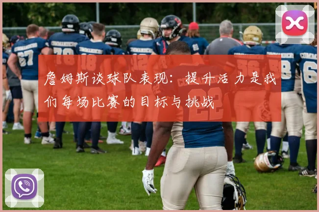 詹姆斯谈球队表现：提升活力是我们每场比赛的目标与挑战