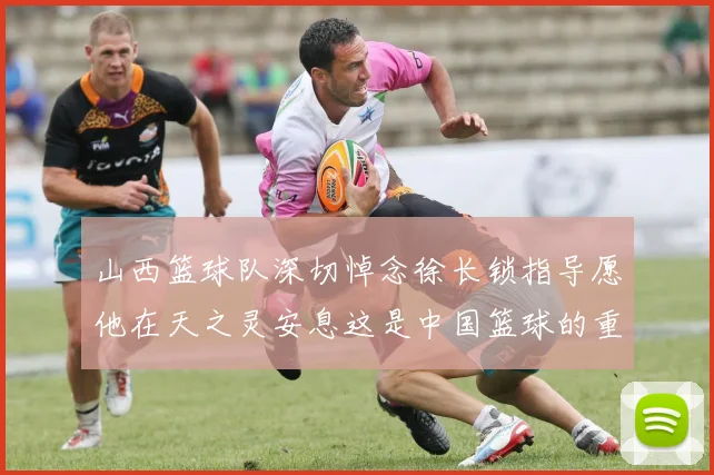 山西篮球队深切悼念徐长锁指导愿他在天之灵安息这是中国篮球的重大损失