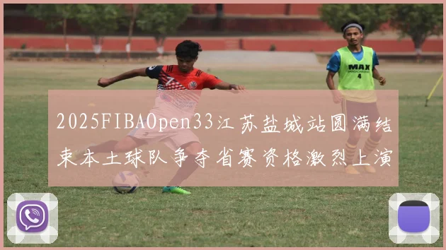 2025FIBAOpen33江苏盐城站圆满结束本土球队争夺省赛资格激烈上演