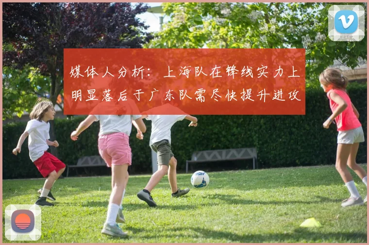 媒体人分析：上海队在锋线实力上明显落后于广东队需尽快提升进攻火力