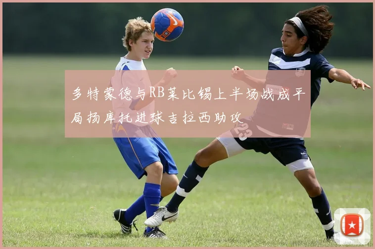 多特蒙德与RB莱比锡上半场战成平局扬库托进球吉拉西助攻
