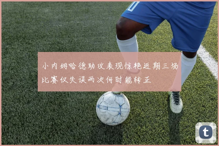 小内姆哈德助攻表现惊艳近期三场比赛仅失误两次何时能转正