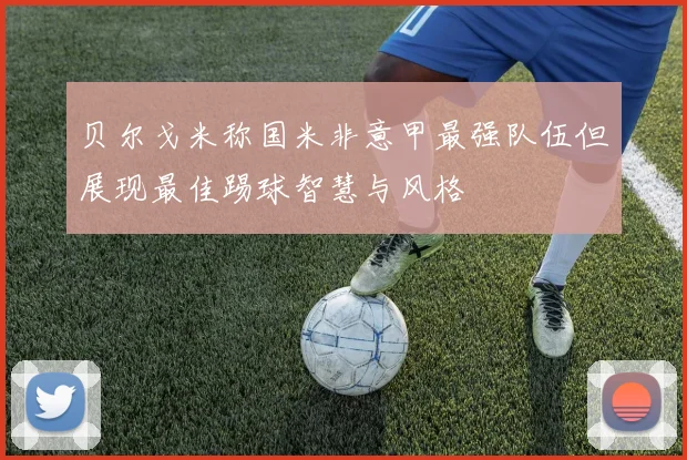 贝尔戈米称国米非意甲最强队伍但展现最佳踢球智慧与风格