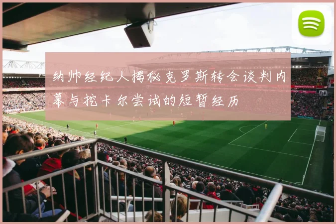 纳帅经纪人揭秘克罗斯转会谈判内幕与挖卡尔尝试的短暂经历