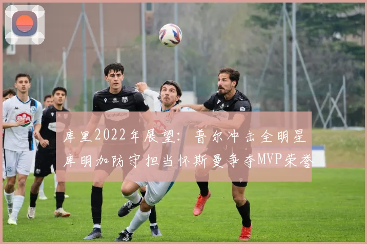 库里2022年展望：普尔冲击全明星库明加防守担当怀斯曼争夺MVP荣誉