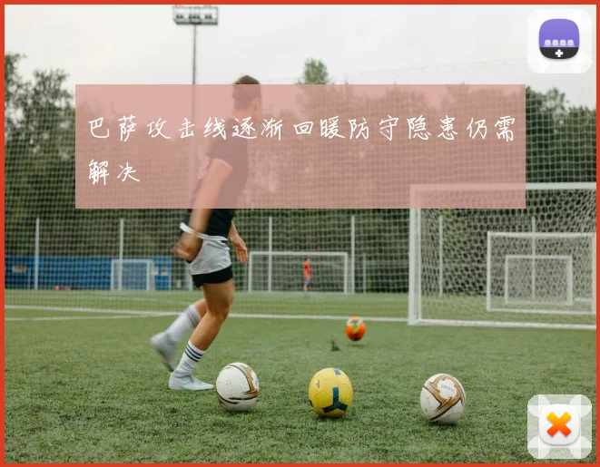 巴萨攻击线逐渐回暖防守隐患仍需解决