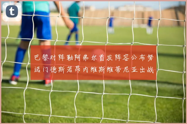 巴黎对阵勒阿弗尔首发阵容公布努诺门德斯若昂内维斯维蒂尼亚出战