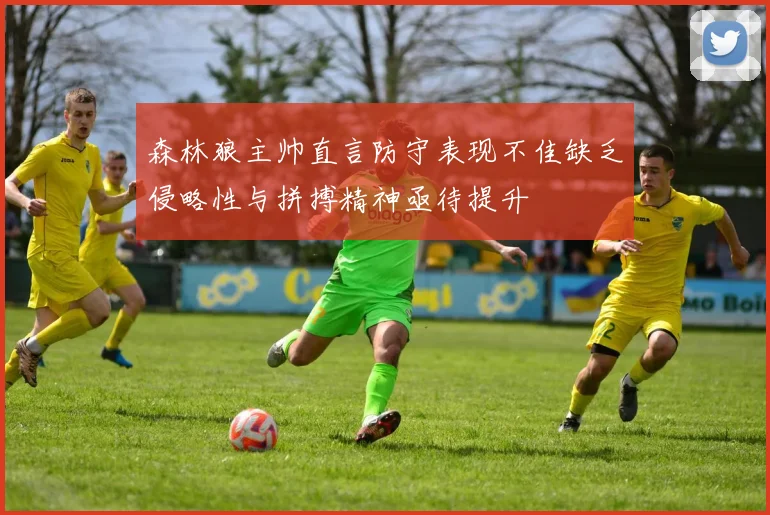 森林狼主帅直言防守表现不佳缺乏侵略性与拼搏精神亟待提升