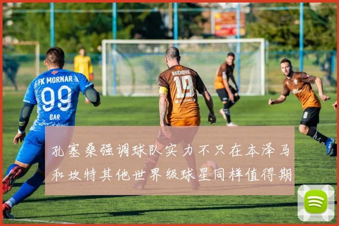 孔塞桑强调球队实力不只在本泽马和坎特其他世界级球星同样值得期待