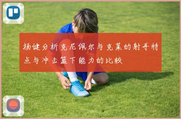 杨健分析克尼佩尔与克莱的射手特点与冲击篮下能力的比较