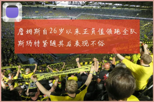 詹姆斯自26岁以来正负值领跑全队斯玛特紧随其后表现不俗