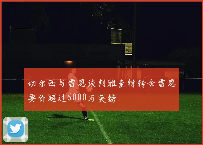 切尔西与雷恩谈判雅奎特转会雷恩要价超过6000万英镑