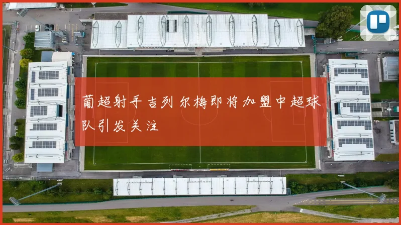 葡超射手吉列尔梅即将加盟中超球队引发关注