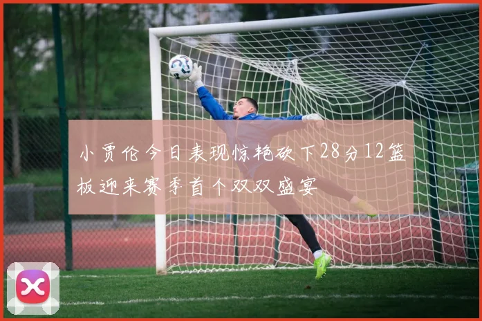 小贾伦今日表现惊艳砍下28分12篮板迎来赛季首个双双盛宴