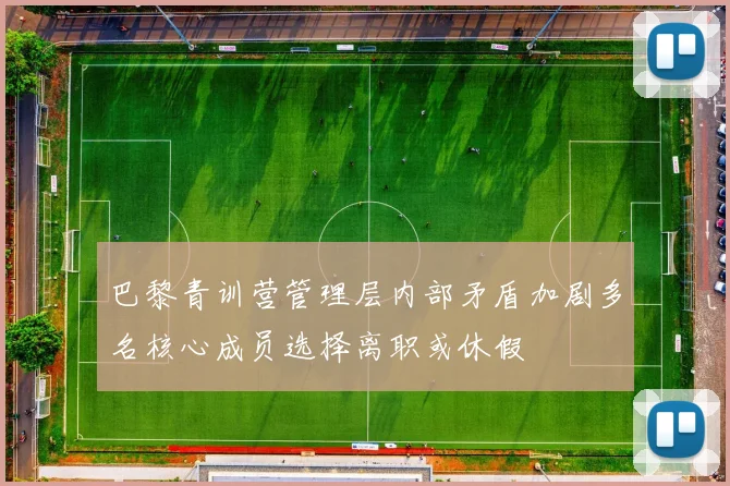 巴黎青训营管理层内部矛盾加剧多名核心成员选择离职或休假