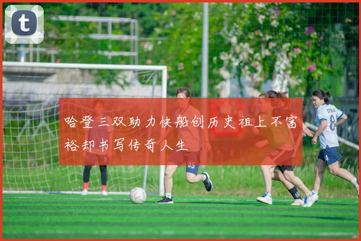 哈登三双助力快船创历史祖上不富裕却书写传奇人生