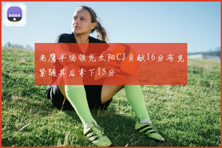 老鹰半场领先太阳CJ贡献16分布克紧随其后拿下15分