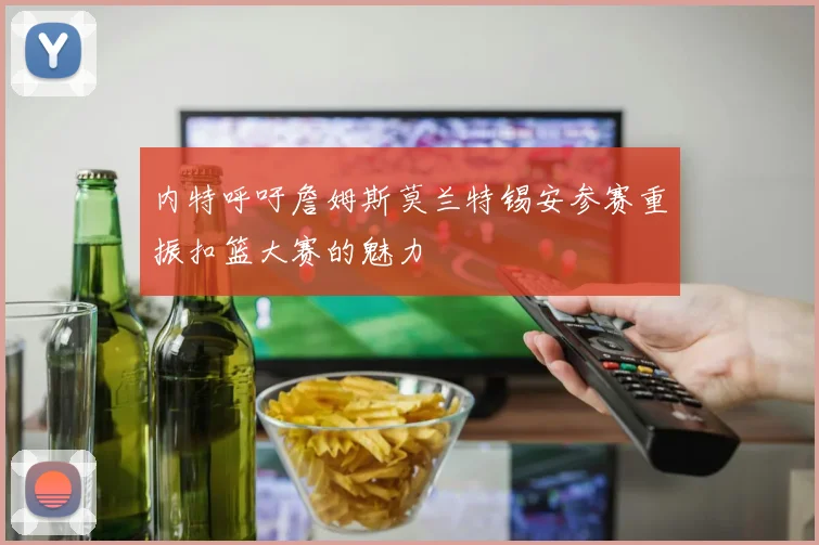 内特呼吁詹姆斯莫兰特锡安参赛重振扣篮大赛的魅力