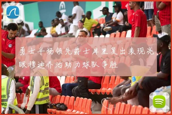 勇士半场领先爵士库里复出表现亮眼穆迪乔治助力球队争胜