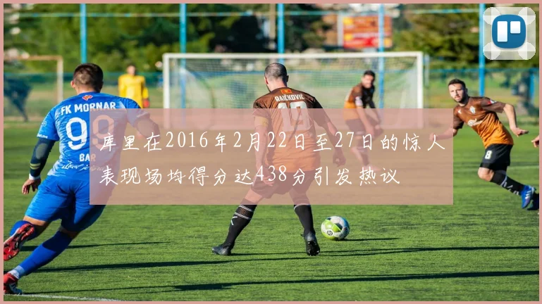库里在2016年2月22日至27日的惊人表现场均得分达438分引发热议