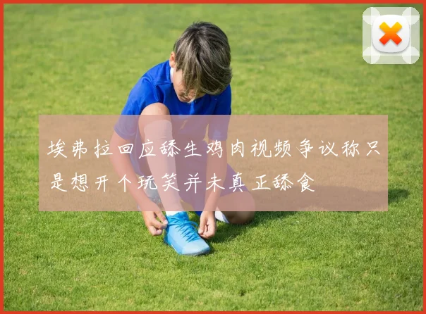 埃弗拉回应舔生鸡肉视频争议称只是想开个玩笑并未真正舔食