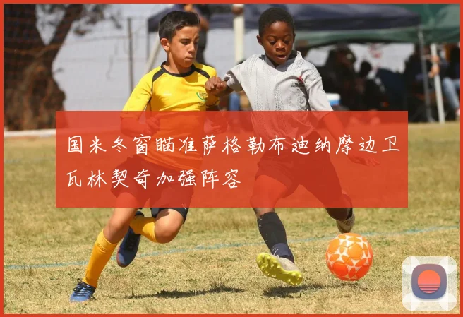 国米冬窗瞄准萨格勒布迪纳摩边卫瓦林契奇加强阵容